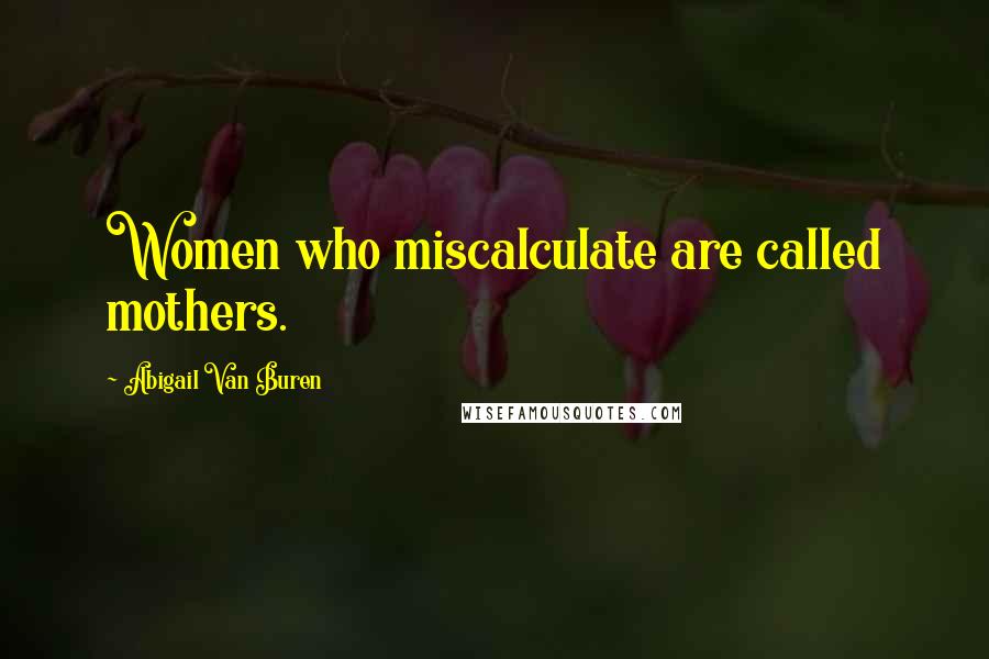 Abigail Van Buren Quotes: Women who miscalculate are called mothers.