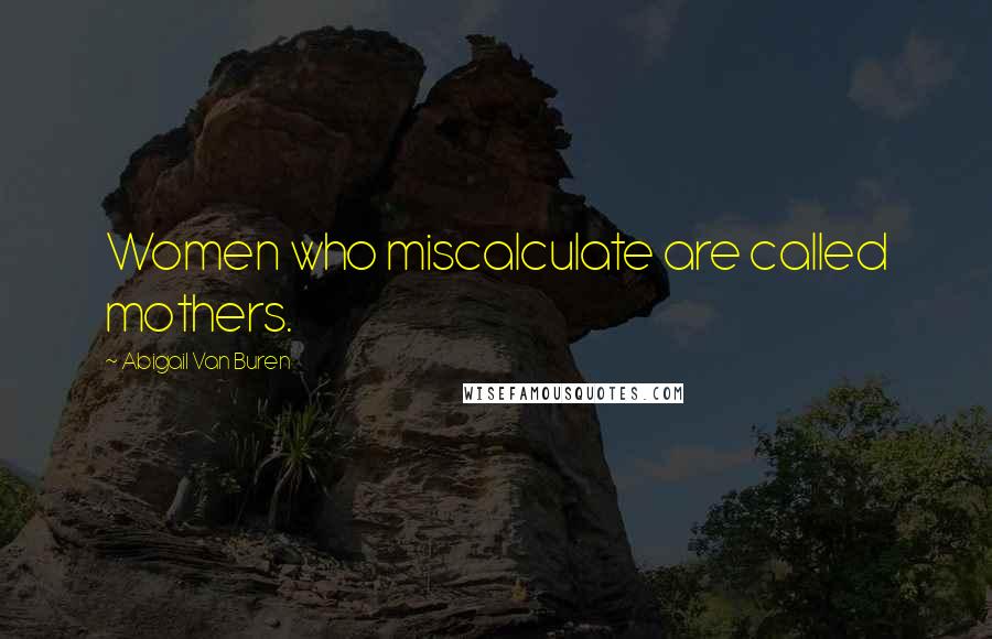 Abigail Van Buren Quotes: Women who miscalculate are called mothers.