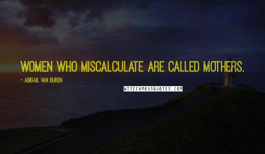 Abigail Van Buren Quotes: Women who miscalculate are called mothers.