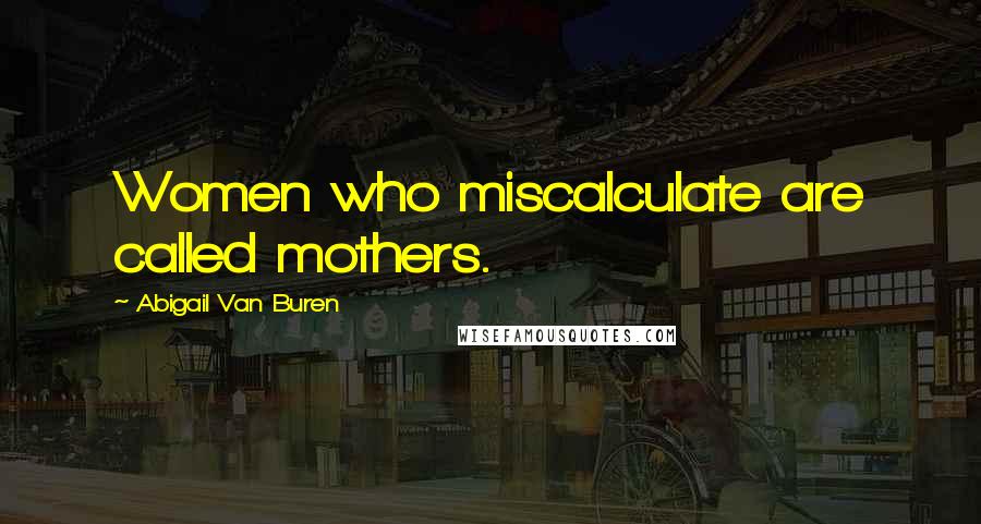 Abigail Van Buren Quotes: Women who miscalculate are called mothers.