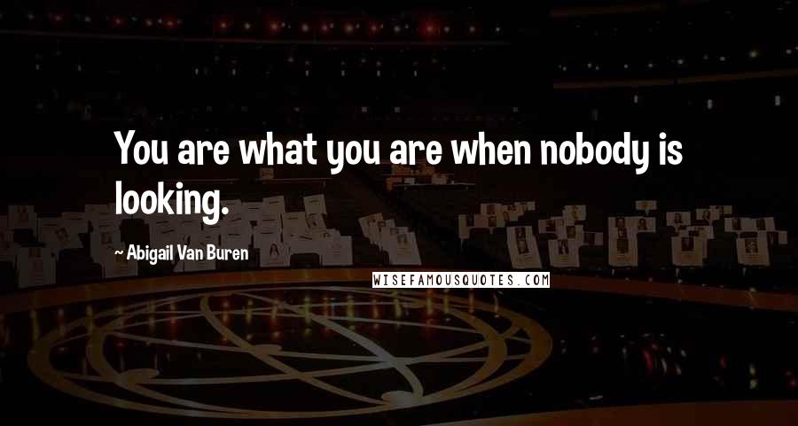 Abigail Van Buren Quotes: You are what you are when nobody is looking.