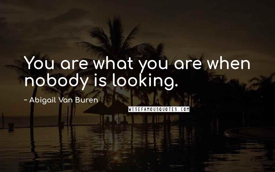 Abigail Van Buren Quotes: You are what you are when nobody is looking.