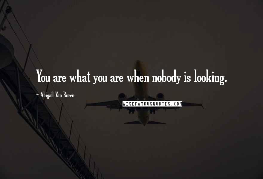 Abigail Van Buren Quotes: You are what you are when nobody is looking.