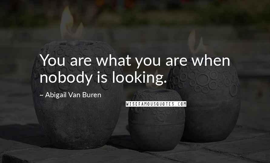 Abigail Van Buren Quotes: You are what you are when nobody is looking.
