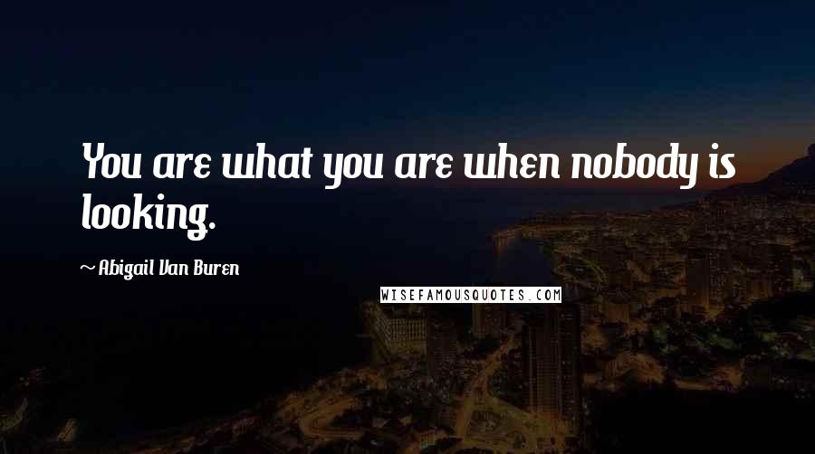 Abigail Van Buren Quotes: You are what you are when nobody is looking.