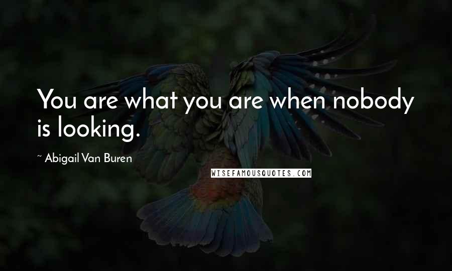 Abigail Van Buren Quotes: You are what you are when nobody is looking.