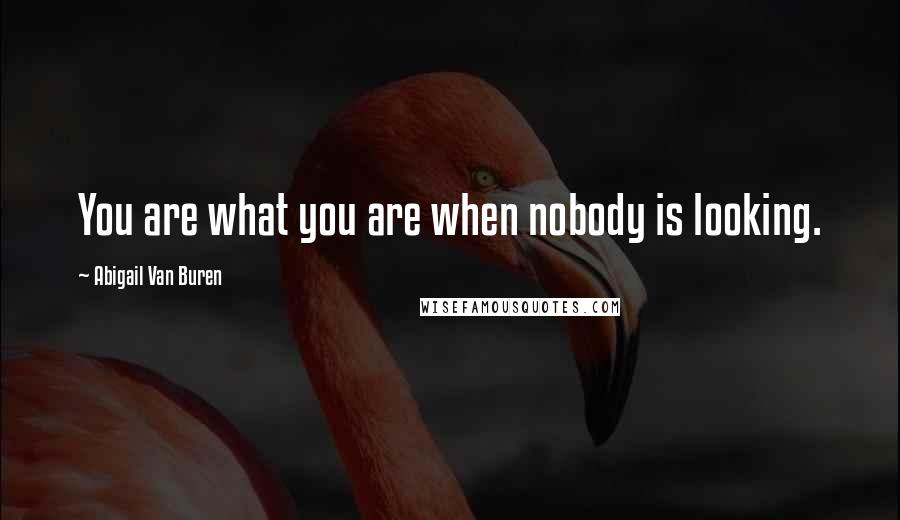Abigail Van Buren Quotes: You are what you are when nobody is looking.