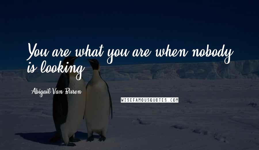 Abigail Van Buren Quotes: You are what you are when nobody is looking.