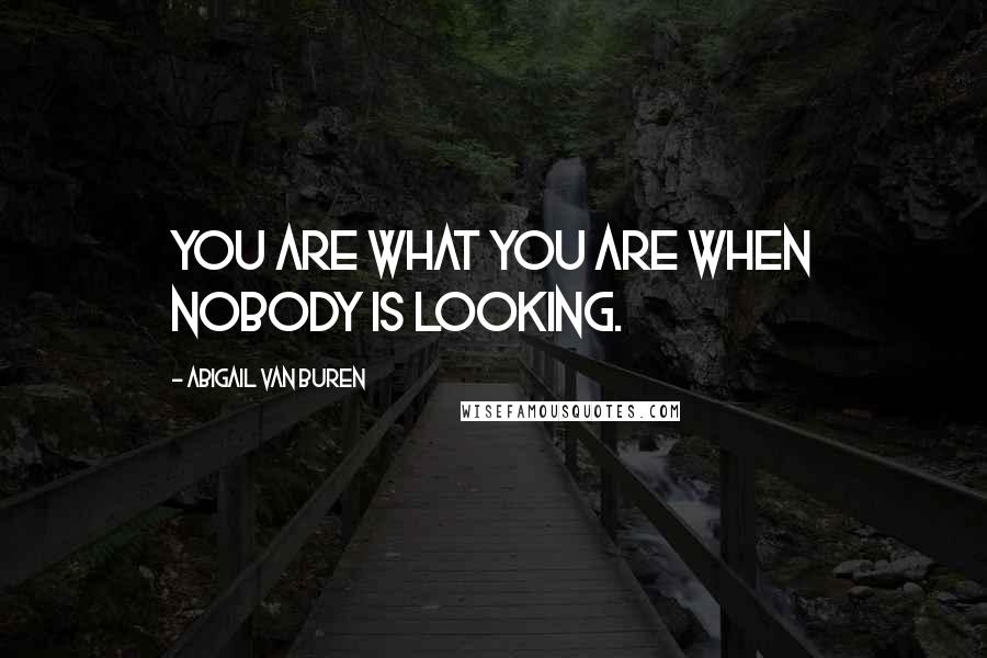Abigail Van Buren Quotes: You are what you are when nobody is looking.