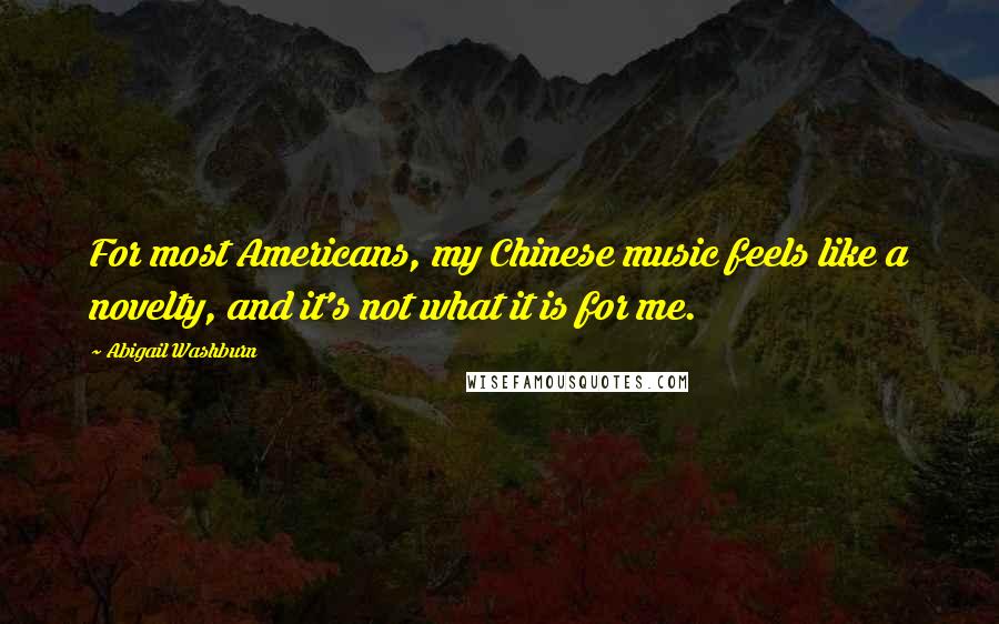 Abigail Washburn Quotes: For most Americans, my Chinese music feels like a novelty, and it's not what it is for me.