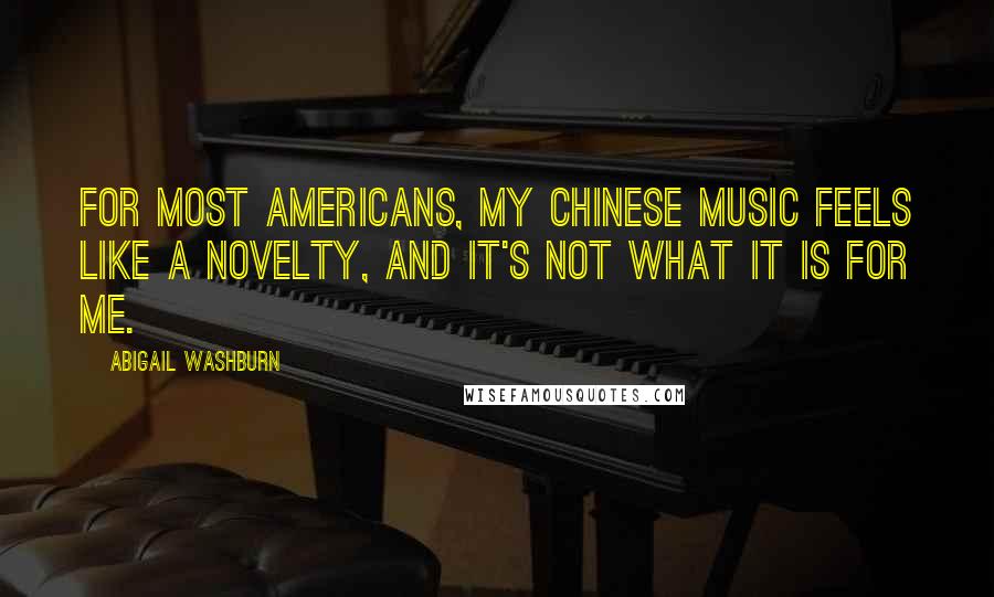 Abigail Washburn Quotes: For most Americans, my Chinese music feels like a novelty, and it's not what it is for me.