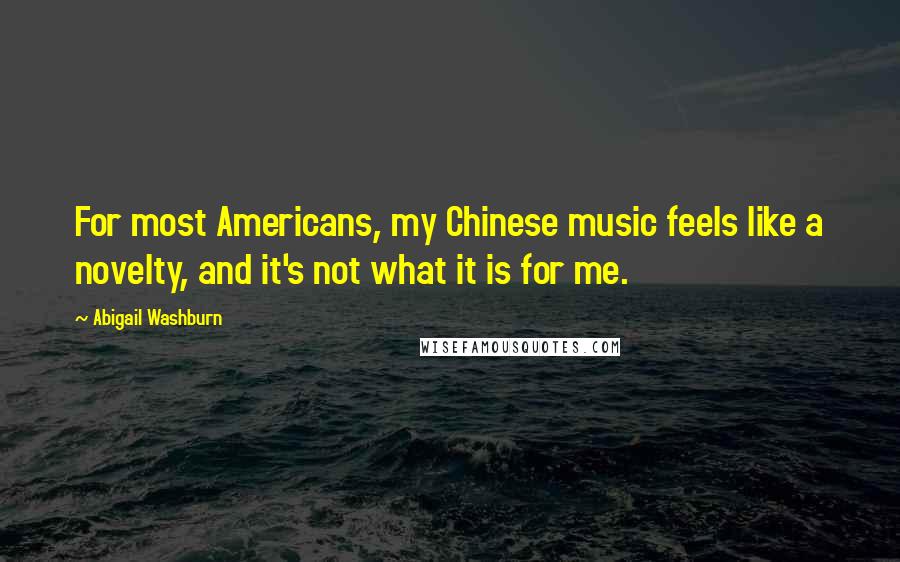 Abigail Washburn Quotes: For most Americans, my Chinese music feels like a novelty, and it's not what it is for me.