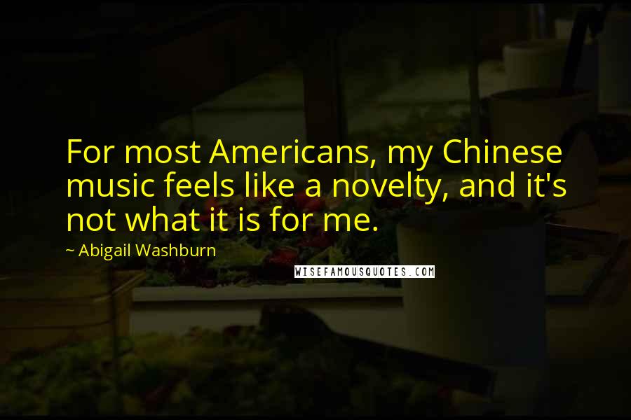 Abigail Washburn Quotes: For most Americans, my Chinese music feels like a novelty, and it's not what it is for me.