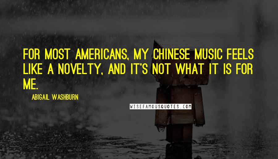 Abigail Washburn Quotes: For most Americans, my Chinese music feels like a novelty, and it's not what it is for me.