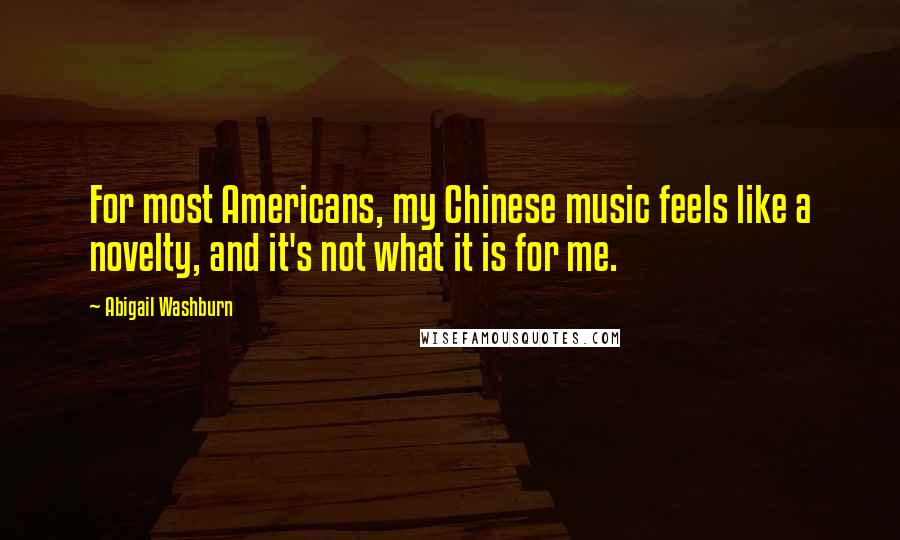 Abigail Washburn Quotes: For most Americans, my Chinese music feels like a novelty, and it's not what it is for me.