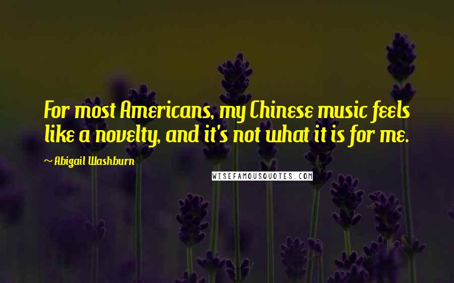 Abigail Washburn Quotes: For most Americans, my Chinese music feels like a novelty, and it's not what it is for me.