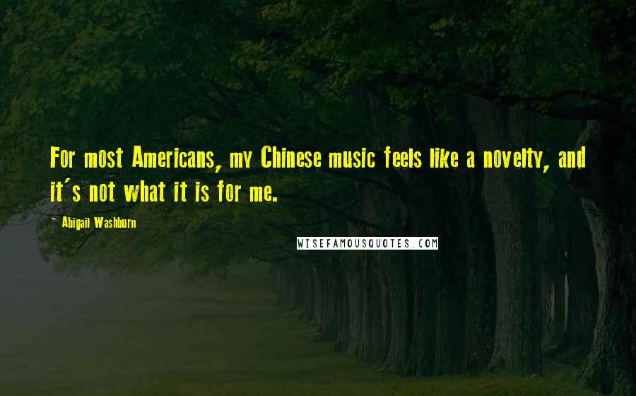 Abigail Washburn Quotes: For most Americans, my Chinese music feels like a novelty, and it's not what it is for me.