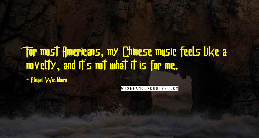 Abigail Washburn Quotes: For most Americans, my Chinese music feels like a novelty, and it's not what it is for me.