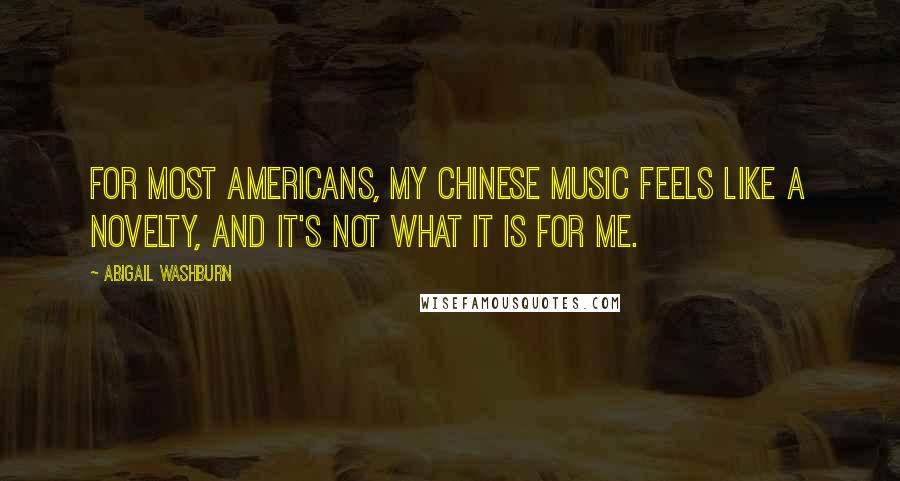 Abigail Washburn Quotes: For most Americans, my Chinese music feels like a novelty, and it's not what it is for me.