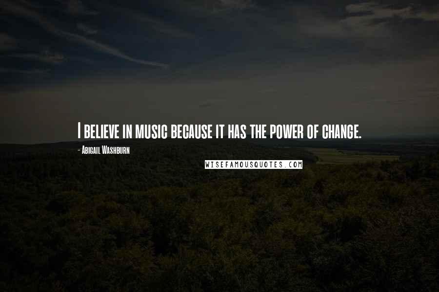 Abigail Washburn Quotes: I believe in music because it has the power of change.
