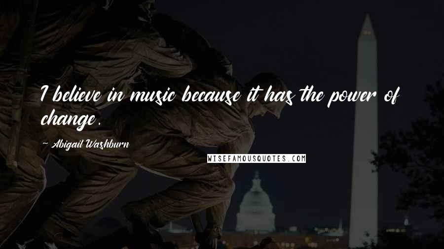 Abigail Washburn Quotes: I believe in music because it has the power of change.