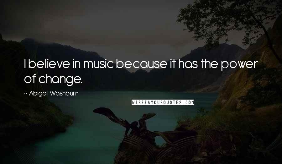 Abigail Washburn Quotes: I believe in music because it has the power of change.