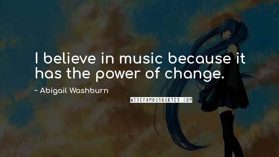 Abigail Washburn Quotes: I believe in music because it has the power of change.