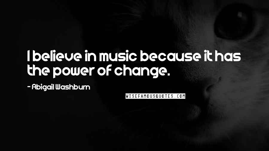 Abigail Washburn Quotes: I believe in music because it has the power of change.
