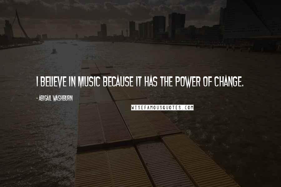 Abigail Washburn Quotes: I believe in music because it has the power of change.