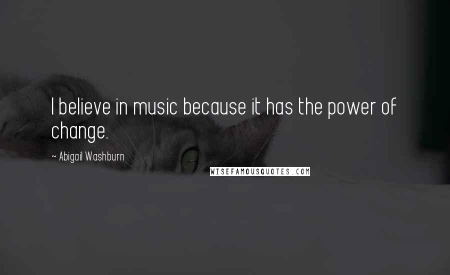 Abigail Washburn Quotes: I believe in music because it has the power of change.