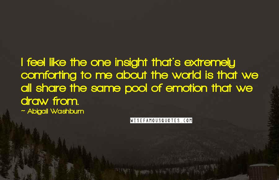 Abigail Washburn Quotes: I feel like the one insight that's extremely comforting to me about the world is that we all share the same pool of emotion that we draw from.