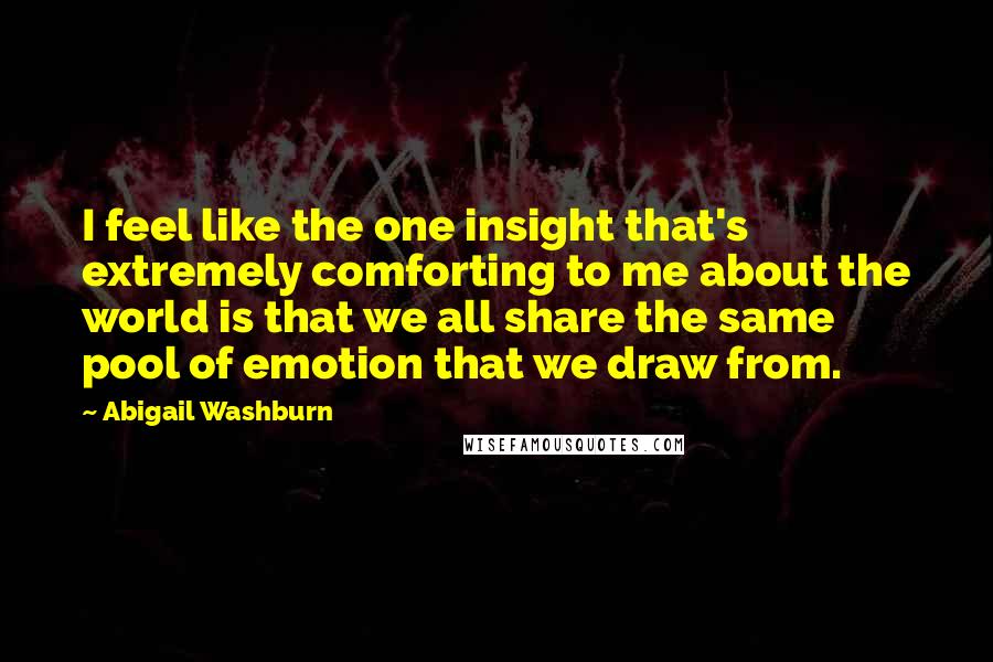 Abigail Washburn Quotes: I feel like the one insight that's extremely comforting to me about the world is that we all share the same pool of emotion that we draw from.