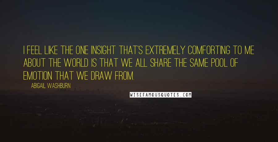 Abigail Washburn Quotes: I feel like the one insight that's extremely comforting to me about the world is that we all share the same pool of emotion that we draw from.