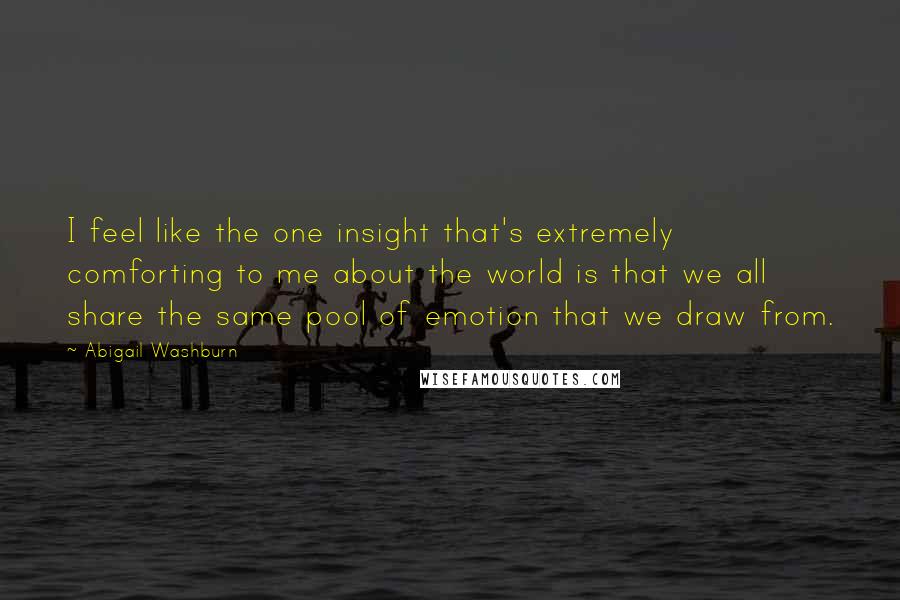 Abigail Washburn Quotes: I feel like the one insight that's extremely comforting to me about the world is that we all share the same pool of emotion that we draw from.