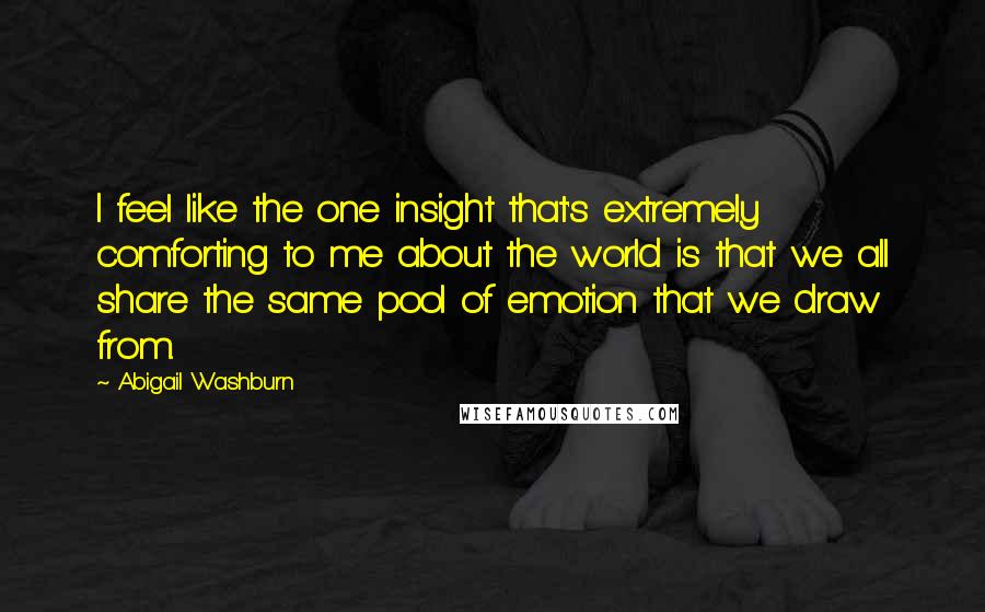 Abigail Washburn Quotes: I feel like the one insight that's extremely comforting to me about the world is that we all share the same pool of emotion that we draw from.