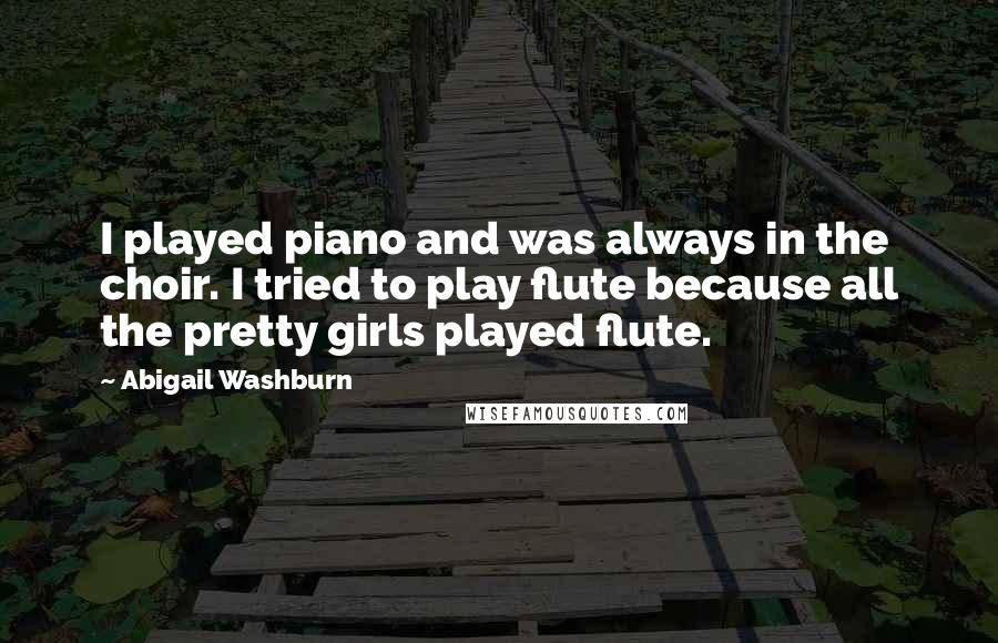 Abigail Washburn Quotes: I played piano and was always in the choir. I tried to play flute because all the pretty girls played flute.