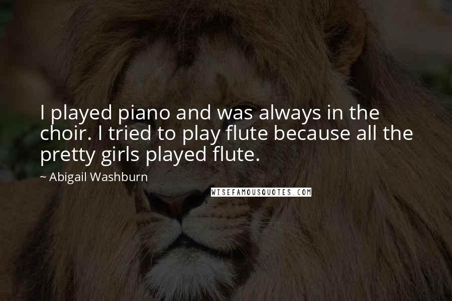 Abigail Washburn Quotes: I played piano and was always in the choir. I tried to play flute because all the pretty girls played flute.