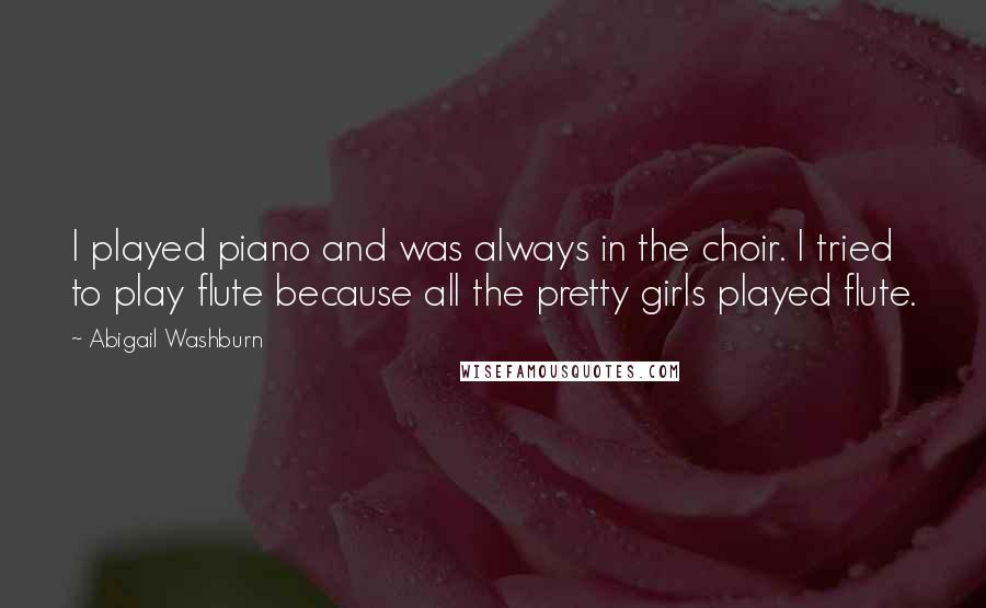 Abigail Washburn Quotes: I played piano and was always in the choir. I tried to play flute because all the pretty girls played flute.