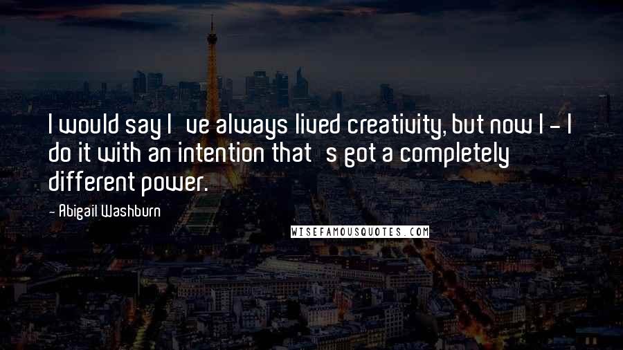Abigail Washburn Quotes: I would say I've always lived creativity, but now I - I do it with an intention that's got a completely different power.