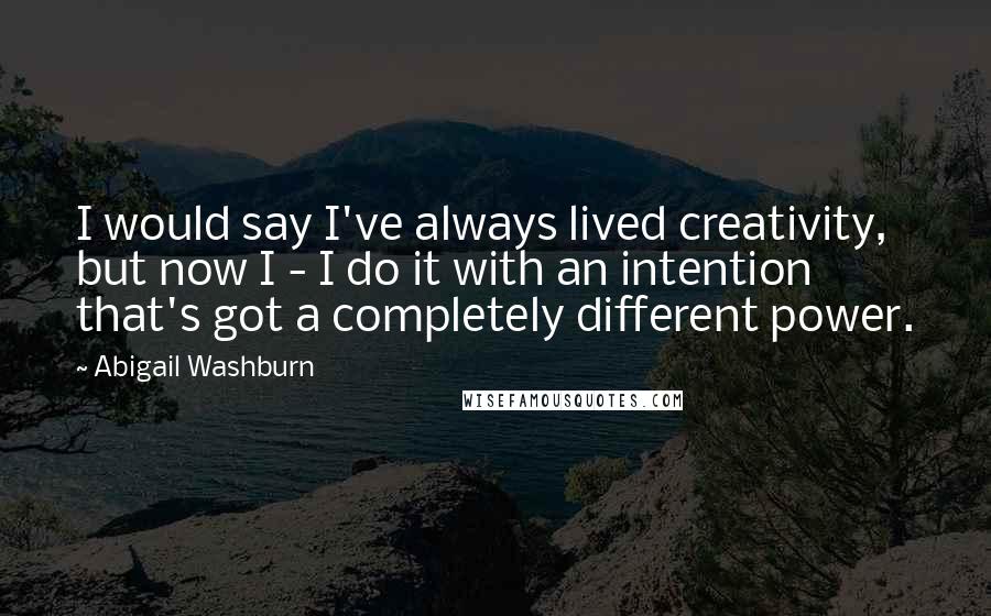 Abigail Washburn Quotes: I would say I've always lived creativity, but now I - I do it with an intention that's got a completely different power.