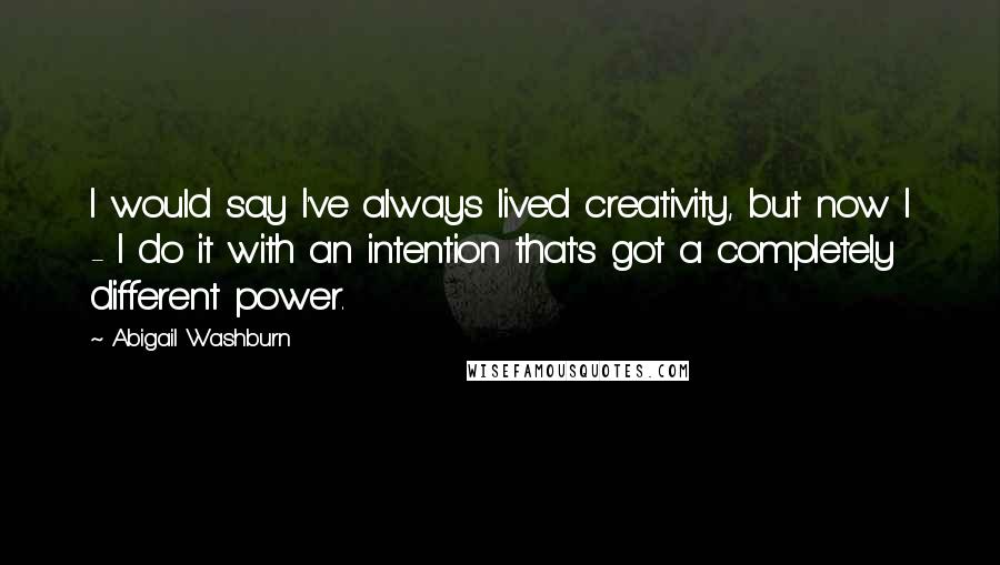 Abigail Washburn Quotes: I would say I've always lived creativity, but now I - I do it with an intention that's got a completely different power.