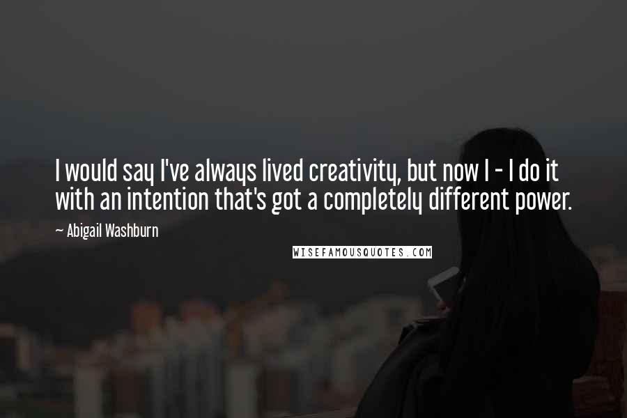 Abigail Washburn Quotes: I would say I've always lived creativity, but now I - I do it with an intention that's got a completely different power.