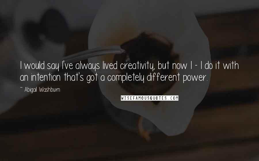 Abigail Washburn Quotes: I would say I've always lived creativity, but now I - I do it with an intention that's got a completely different power.