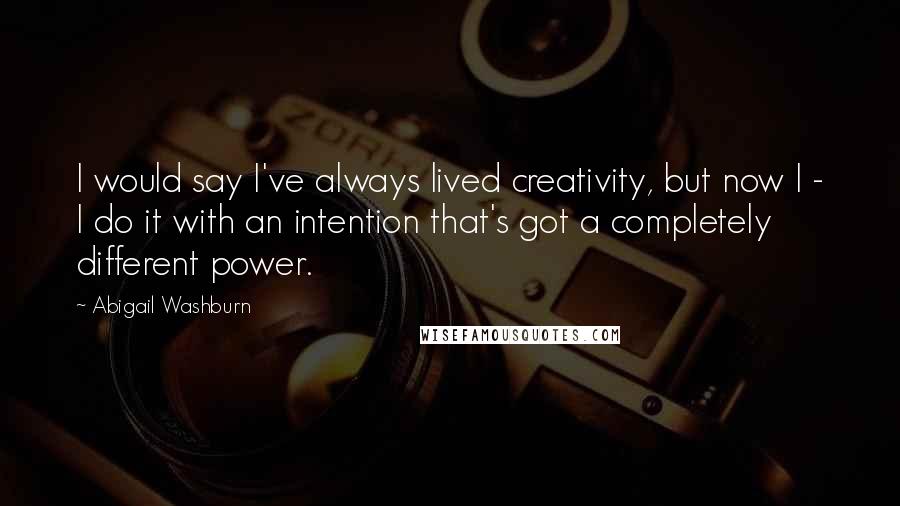 Abigail Washburn Quotes: I would say I've always lived creativity, but now I - I do it with an intention that's got a completely different power.