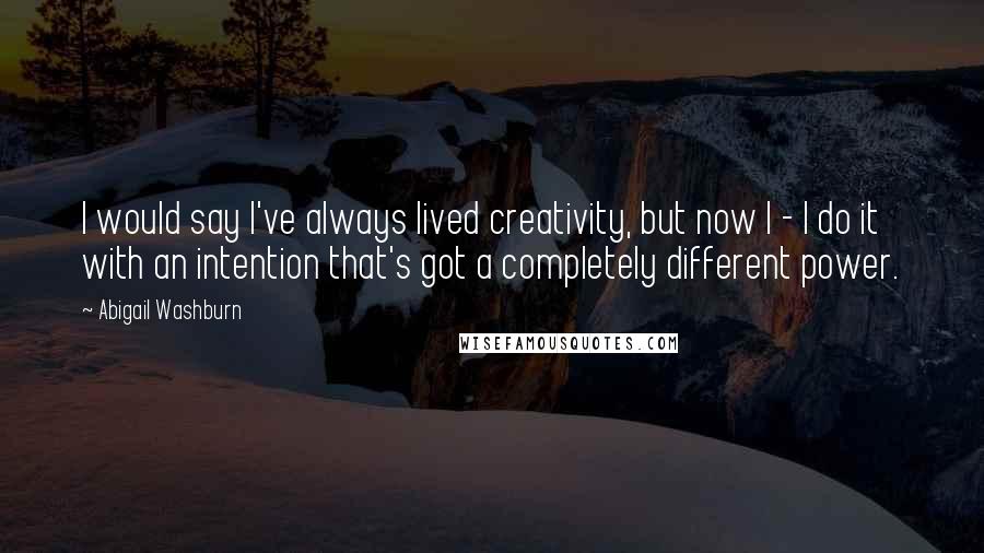 Abigail Washburn Quotes: I would say I've always lived creativity, but now I - I do it with an intention that's got a completely different power.