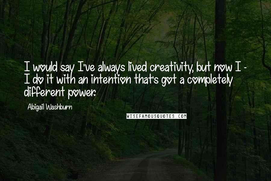 Abigail Washburn Quotes: I would say I've always lived creativity, but now I - I do it with an intention that's got a completely different power.
