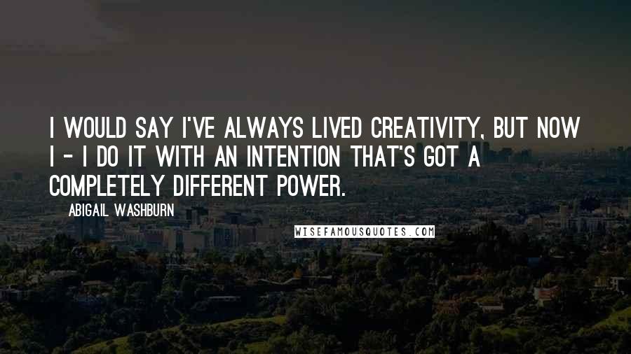Abigail Washburn Quotes: I would say I've always lived creativity, but now I - I do it with an intention that's got a completely different power.
