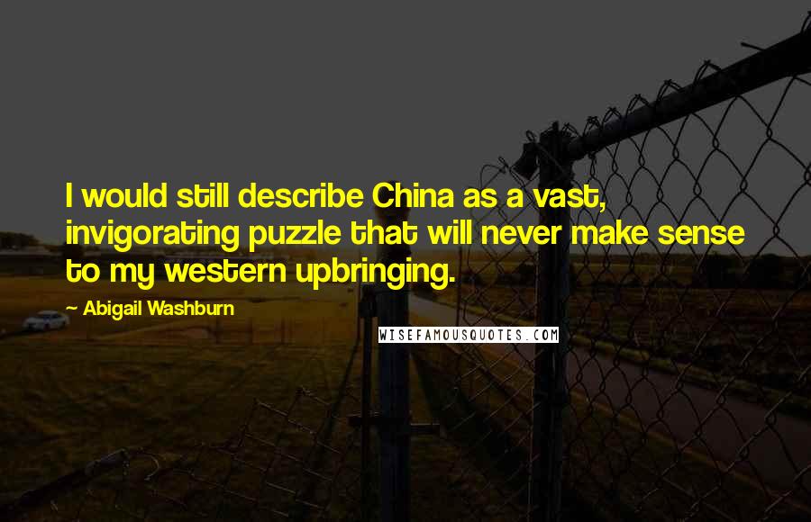 Abigail Washburn Quotes: I would still describe China as a vast, invigorating puzzle that will never make sense to my western upbringing.