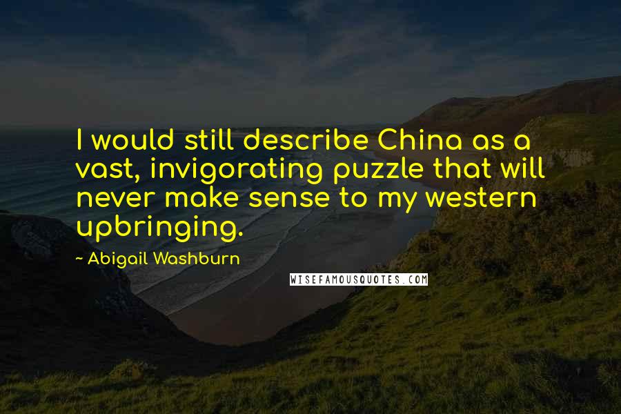 Abigail Washburn Quotes: I would still describe China as a vast, invigorating puzzle that will never make sense to my western upbringing.