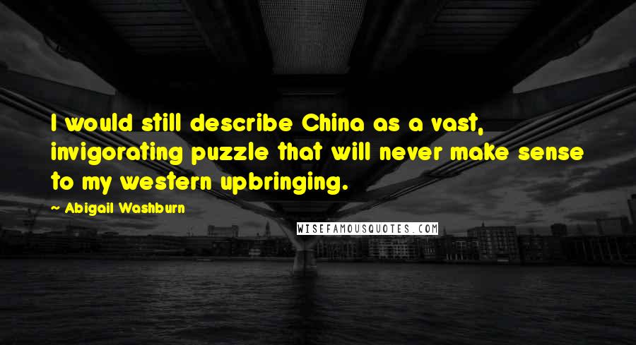Abigail Washburn Quotes: I would still describe China as a vast, invigorating puzzle that will never make sense to my western upbringing.